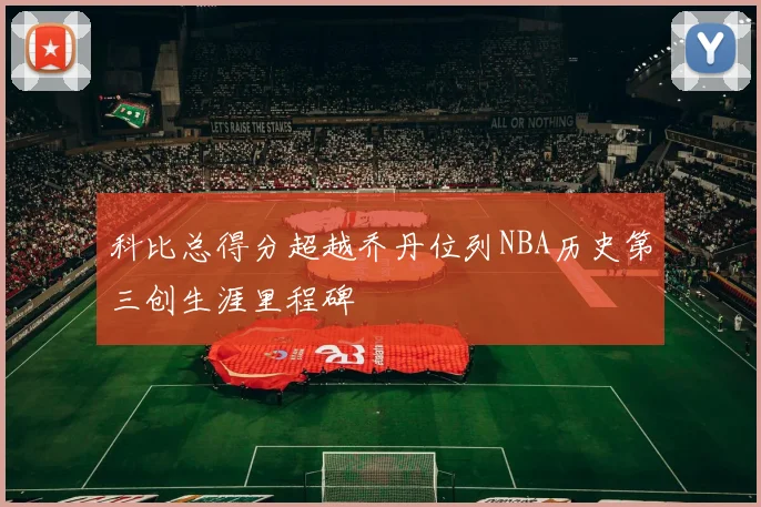 科比总得分超越乔丹位列NBA历史第三创生涯里程碑
