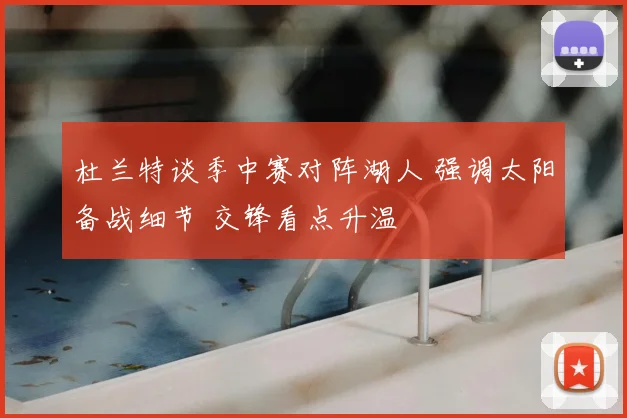 杜兰特谈季中赛对阵湖人 强调太阳备战细节 交锋看点升温