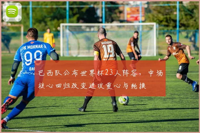 巴西队公布世界杯23人阵容，中场核心回归改变进攻重心与轮换