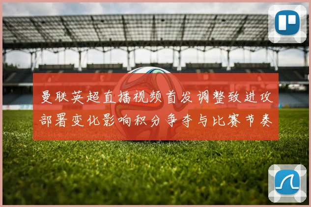 曼联英超直播视频首发调整致进攻部署变化影响积分争夺与比赛节奏