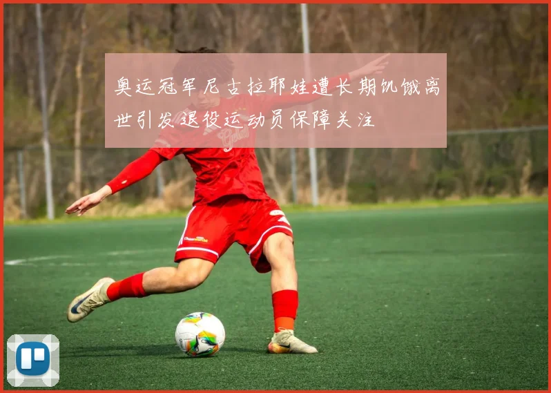 奥运冠军尼古拉耶娃遭长期饥饿离世引发退役运动员保障关注