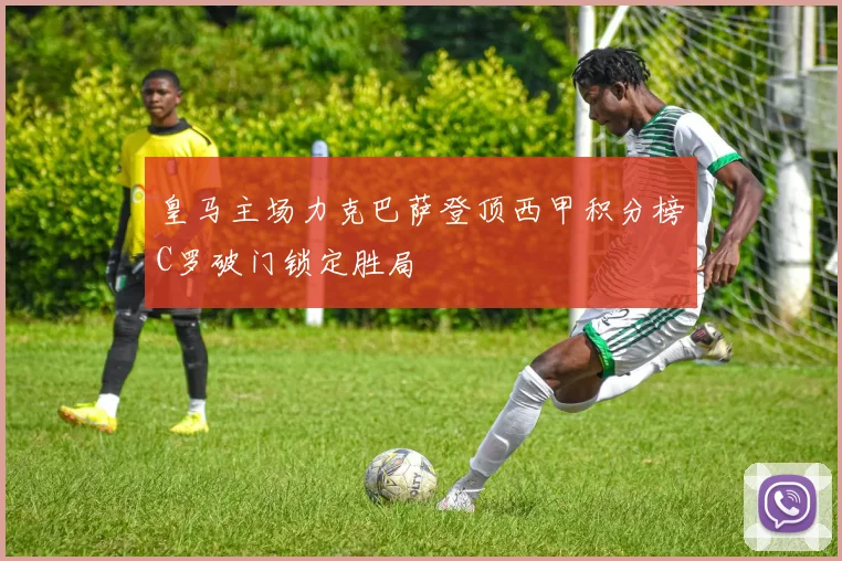 皇马主场力克巴萨登顶西甲积分榜C罗破门锁定胜局