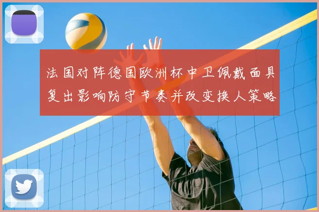 法国对阵德国欧洲杯中卫佩戴面具复出影响防守节奏并改变换人策略