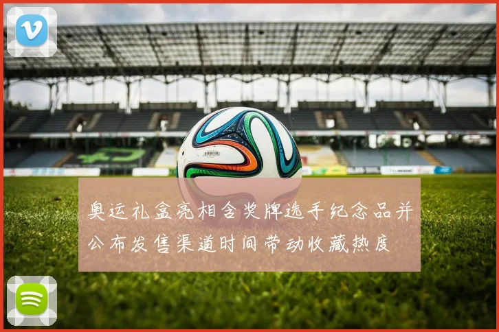 奥运礼盒亮相含奖牌选手纪念品并公布发售渠道时间带动收藏热度